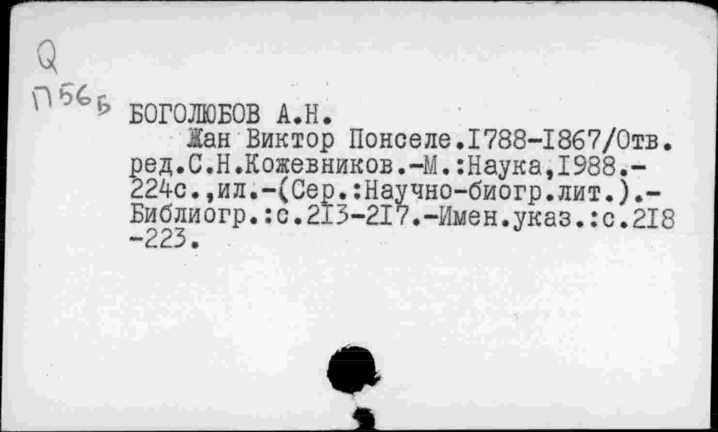 ﻿БОГОЛЮБОВ А.Н.
Жан Виктор Понселе.1788-1867/0тв. ред.С.Н.Кожевников.-М.:Наука,1988.-224с.,ил.-(Сер.:Научно-биогр.лит.).-Библиогр.:с.213-217.-Имен.указ.:с.218